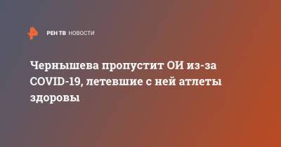 Анна Чернышева - Чернышева пропустит ОИ из-за COVID-19, летевшие с ней атлеты здоровы - ren.tv - Россия - Токио