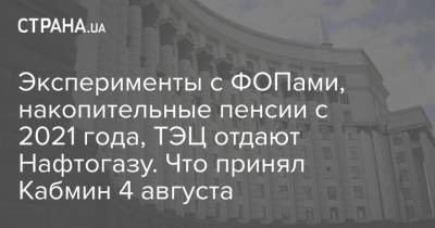 Денис Шмыгаль - Эксперименты с ФОПами, накопительные пенсии с 2021 года, ТЭЦ отдают Нафтогазу. Что принял Кабмин 4 августа - strana.ua - Украина