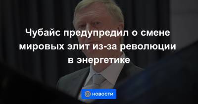 Анатолий Чубайс - Чубайс предупредил о смене мировых элит из-за революции в энергетике - news.mail.ru - Россия