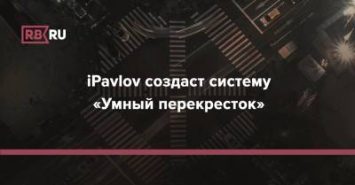 iPavlov создаст систему «Умный перекресток» - rb.ru - Москва - county Ada
