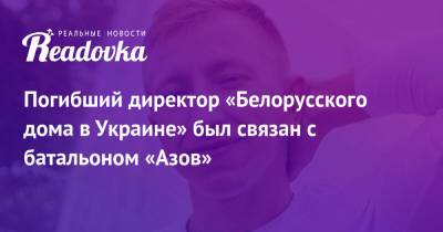 Виталий Шишов - Батальон Азов - Погибший директор «Белорусского дома в Украине» был связан с батальоном «Азов» - readovka.news - Украина - Киев - Белоруссия