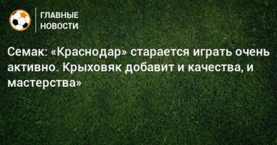 Сергей Семак - Виктор Гончаренко - Семак: «Краснодар» старается играть очень активно. Крыховяк добавит и качества, и мастерства» - bombardir.ru - Краснодар