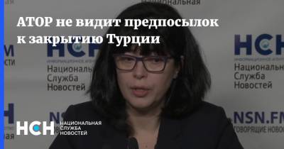 Майя Ломидзе - АТОР не видит предпосылок к закрытию Турции - nsn.fm - Россия - Турция