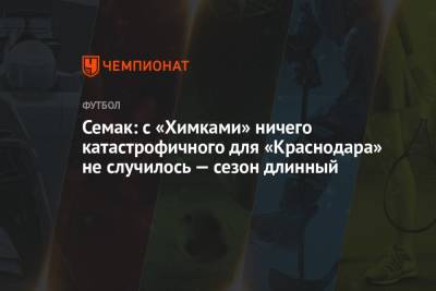 Сергей Семак - Семак: с «Химками» ничего катастрофичного для «Краснодара» не случилось — сезон длинный - championat.com - Краснодар