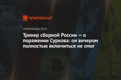 Тренер сборной России — о поражении Суркова: он вечером полностью включиться не смог - championat.com - Россия - Токио - Турция