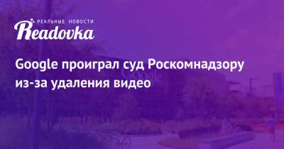 Google проиграл суд Роскомнадзору из-за удаления видео - readovka.ru - Москва