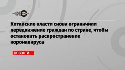 Китайские власти снова ограничили передвижение граждан по стране, чтобы остановить распространение коронавируса - echo.msk.ru - Китай - Пекин - Ухань