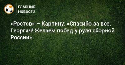 Валерий Карпин - «Ростов» – Карпину: «Спасибо за все, Георгич! Желаем побед у руля сборной России» - bombardir.ru - Россия