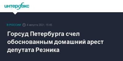 Максим Резник - Горсуд Петербурга счел обоснованным домашний арест депутата Резника - interfax.ru - Москва - Санкт-Петербург - Петербург