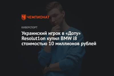 Украинский игрок в «Доту» Resolut1on купил BMW i8 стоимостью 10 миллионов рублей - championat.com
