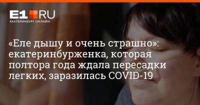 «Еле дышу и очень страшно»: екатеринбурженка, которая полтора года ждала пересадки легких, заразилась COVID-19 - e1.ru - Москва - Россия - Екатеринбург