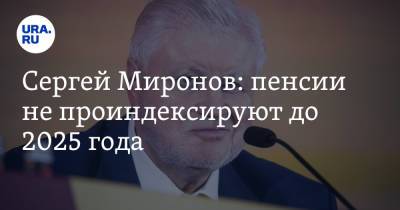 Сергей Миронов - Сергей Миронов: пенсии не проиндексируют до 2025 года - ura.news - Россия