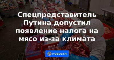 Спецпредставитель Путина допустил появление налога на мясо из-за климата - news.mail.ru