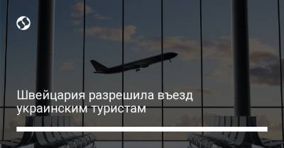 Швейцария разрешила въезд украинским туристам - liga.net - Украина - Швейцария