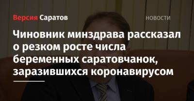 Станислав Шувалов - Чиновник минздрава рассказал о резком росте числа беременных саратовчанок, заразившихся коронавирусом - nversia.ru - Саратовская обл.