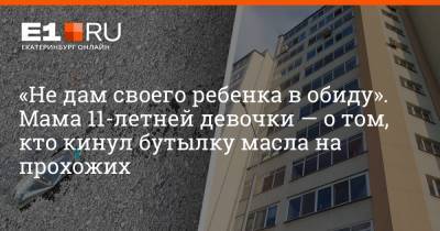 «Не дам своего ребенка в обиду». Мама 11-летней девочки — о том, кто кинул бутылку масла на прохожих - e1.ru - Екатеринбург