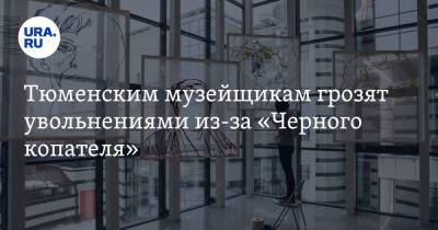 Тюменским музейщикам грозят увольнениями из-за «Черного копателя» - ura.news