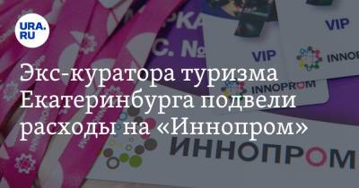 Экс-куратора туризма Екатеринбурга подвели расходы на «Иннопром». Источник: ведется проверка - ura.news - Екатеринбург