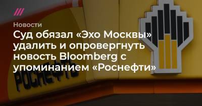 Суд обязал «Эхо Москвы» удалить и опровергнуть новость Bloomberg с упоминанием «Роснефти» - tvrain.ru - Москва