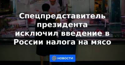 Дмитрий Песков - Спецпредставитель президента исключил введение в России налога на мясо - news.mail.ru - Россия - Китай - Бразилия