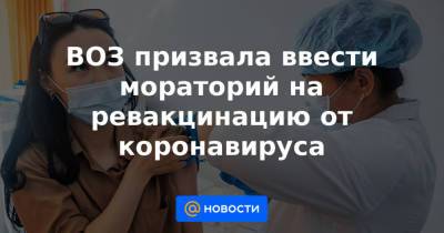 ВОЗ призвала ввести мораторий на ревакцинацию от коронавируса - news.mail.ru - Москва