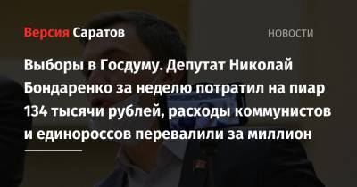 Николай Бондаренко - Выборы в Госдуму. Депутат Николай Бондаренко за неделю потратил на пиар 134 тысячи рублей, расходы коммунистов и единороссов перевалили за миллион - nversia.ru - Россия - Саратовская обл.