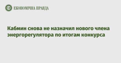 Кабмин снова не назначил нового члена энергорегулятора по итогам конкурса - epravda.com.ua - Украина