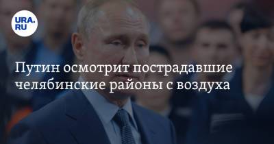 Владимир Путин - Алексей Текслер - Радий Хабиров - Путин осмотрит пострадавшие челябинские районы с воздуха. Инсайд - ura.news - Россия - Башкирия - Челябинская обл. - Челябинск - Магнитогорск - Джабык