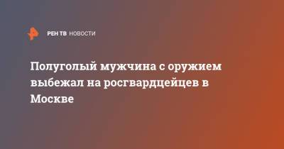 Полуголый мужчина с оружием выбежал на росгвардцейцев в Москве - ren.tv - Москва - Россия - Кировская обл.