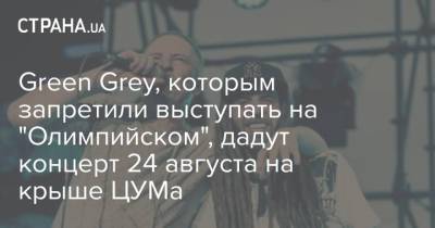 Михаил Подоляк - Green Grey, которым запретили выступать на "Олимпийском", дадут концерт 24 августа на крыше ЦУМа - strana.ua - Украина - Киев