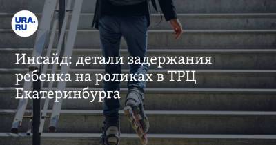 Инсайд: детали задержания ребенка на роликах в ТРЦ Екатеринбурга. Эксклюзивные кадры - ura.news - Екатеринбург