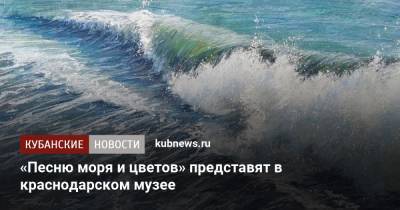 «Песню моря и цветов» представят в краснодарском музее - kubnews.ru - Краснодарский край - Краснодар