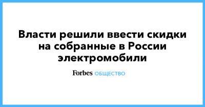 Власти решили ввести скидки на собранные в России электромобили - forbes.ru - Россия