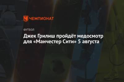 Джон Грилиш - Джек Грилиш пройдёт медосмотр для «Манчестер Сити» 5 августа - championat.com - Англия