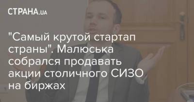 Денис Малюська - "Самый крутой стартап страны". Малюська собрался продавать акции столичного СИЗО на биржах - strana.ua - Украина - Киев - Лондон - Варшава