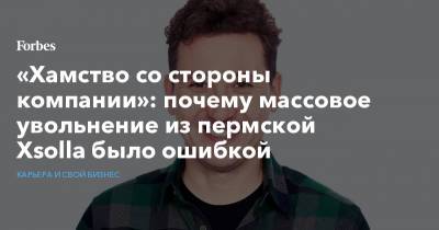«Хамство со стороны компании»: почему массовое увольнение из пермской Xsolla было ошибкой - forbes.ru - Россия - Пермь - Лос-Анджелес