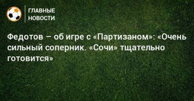 Владимир Федотов - Федотов – об игре с «Партизаном»: «Очень сильный соперник. «Сочи» тщательно готовится» - bombardir.ru - Сочи - Белград