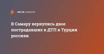 В Самару вернулись двое пострадавших в ДТП в Турции россиян - ren.tv - Турция - Самара