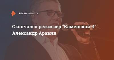 Скончался режиссер "Каменской-4" Александр Аравин - ren.tv - Россия