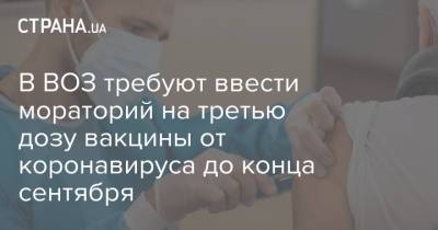 Адан Гебрейесус - В ВОЗ требуют ввести мораторий на третью дозу вакцины от коронавируса до конца сентября - strana.ua - Украина