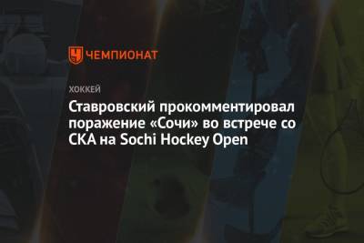 Ставровский прокомментировал поражение «Сочи» во встрече со СКА на Sochi Hockey Open - championat.com - Сочи - Sochi