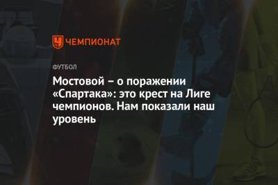 Александр Мостовой - Мостовой – о поражении «Спартака»: это крест на Лиге чемпионов. Нам показали наш уровень - championat.com - Россия