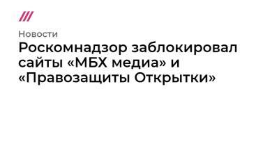 Михаил Ходорковский - Роскомнадзор заблокировал сайты «МБХ медиа» и «Правозащиты Открытки» - tvrain.ru - Россия
