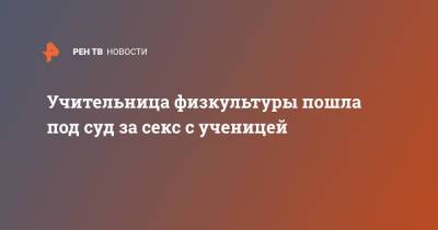 Учительница физкультуры пошла под суд за секс с ученицей - ren.tv - США - штат Арканзас