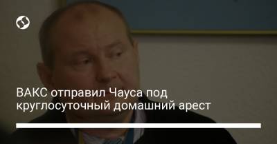 Олеся Чемерис - ВАКС отправил Чауса под круглосуточный домашний арест - liga.net - Украина