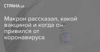Эммануэль Макрон - Макрон рассказал, какой вакциной и когда он привился от коронавируса - strana.ua - Украина - Франция