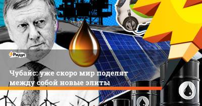 Анатолий Чубайс - Чубайс: уже скоро мир поделят между собой новые элиты - ridus.ru - Россия