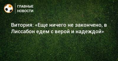 Витория: «Еще ничего не закончено, в Лиссабон едем с верой и надеждой» - bombardir.ru - Лиссабон