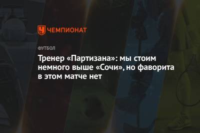 Тренер «Партизана»: мы стоим немного выше «Сочи», но фаворита в этом матче нет - championat.com - Сочи