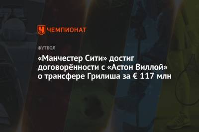 Фабрицио Романо - Джон Грилиша - «Манчестер Сити» достиг договорённости с «Астон Виллой» о трансфере Грилиша за € 117 млн - championat.com - Англия